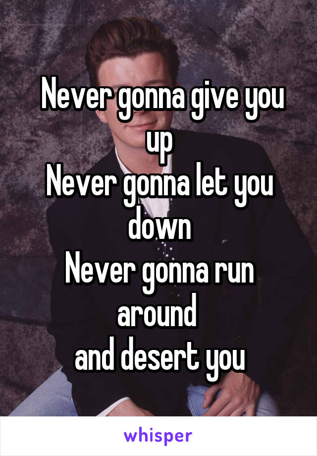  Never gonna give you up
Never gonna let you down
Never gonna run around 
and desert you