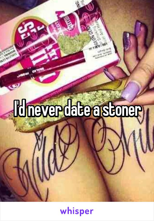 I'd never date a stoner