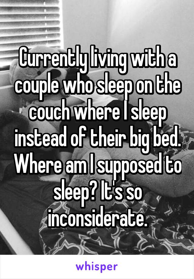 Currently living with a couple who sleep on the couch where I sleep instead of their big bed. Where am I supposed to sleep? It's so inconsiderate.