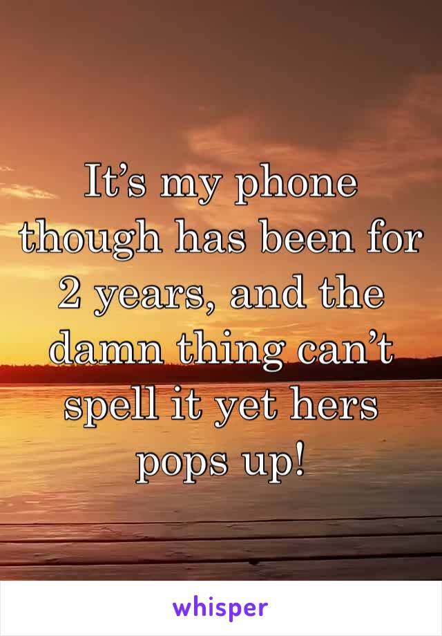 It’s my phone though has been for 2 years, and the damn thing can’t spell it yet hers pops up!