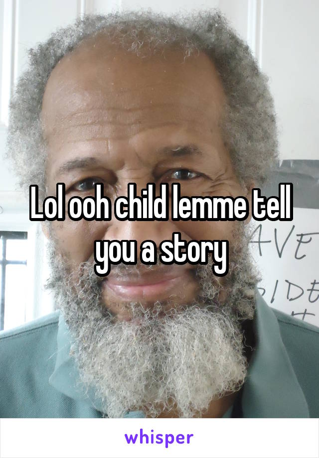 Lol ooh child lemme tell you a story