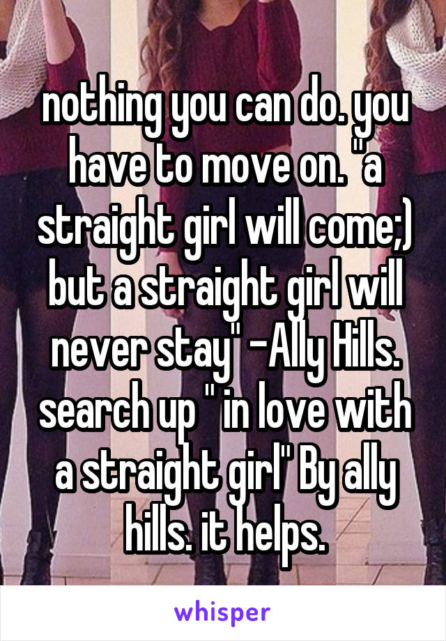nothing you can do. you have to move on. "a straight girl will come;) but a straight girl will never stay" -Ally Hills. search up " in love with a straight girl" By ally hills. it helps.
