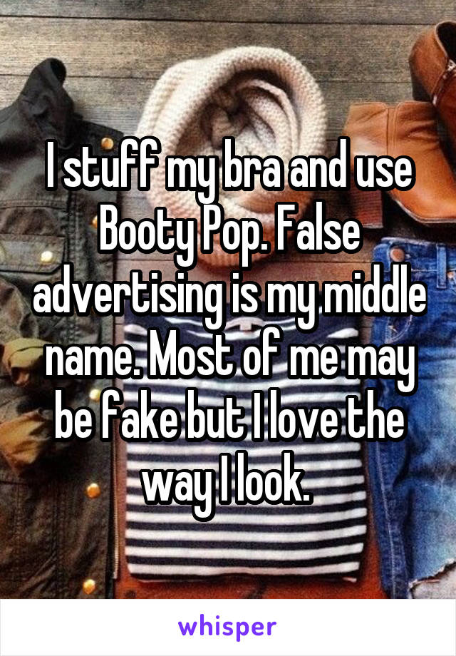 I stuff my bra and use Booty Pop. False advertising is my middle name. Most of me may be fake but I love the way I look. 
