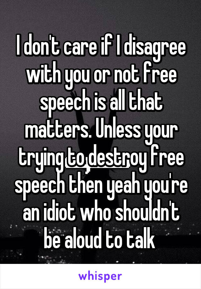 I don't care if I disagree with you or not free speech is all that matters. Unless your trying to destroy free speech then yeah you're an idiot who shouldn't be aloud to talk 