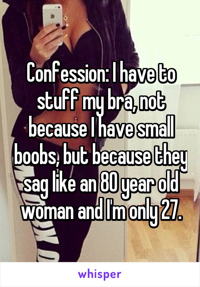 Confession: I have to stuff my bra, not because I have small boobs, but because they sag like an 80 year old woman and I'm only 27.