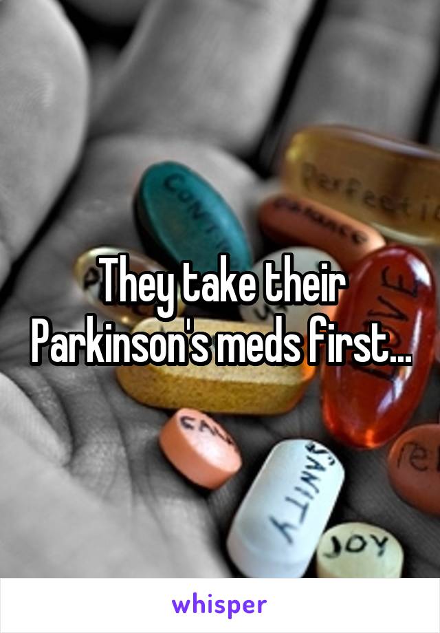 They take their Parkinson's meds first...