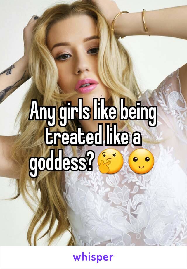 Any girls like being treated like a goddess?🤔🙂
