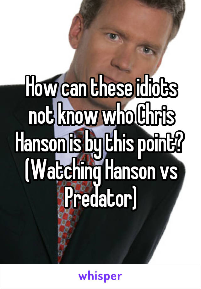 How can these idiots not know who Chris Hanson is by this point? 
(Watching Hanson vs Predator)