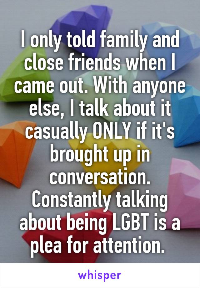 I only told family and close friends when I came out. With anyone else, I talk about it casually ONLY if it's brought up in conversation.
Constantly talking about being LGBT is a plea for attention. 