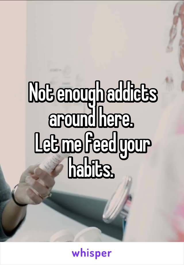 Not enough addicts around here. 
Let me feed your habits. 