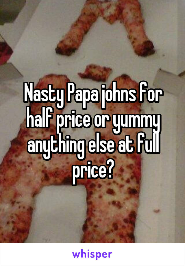Nasty Papa johns for half price or yummy anything else at full price?