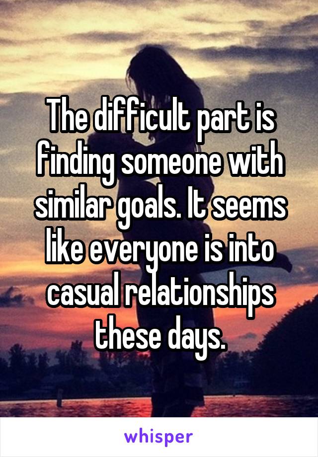 The difficult part is finding someone with similar goals. It seems like everyone is into casual relationships these days.