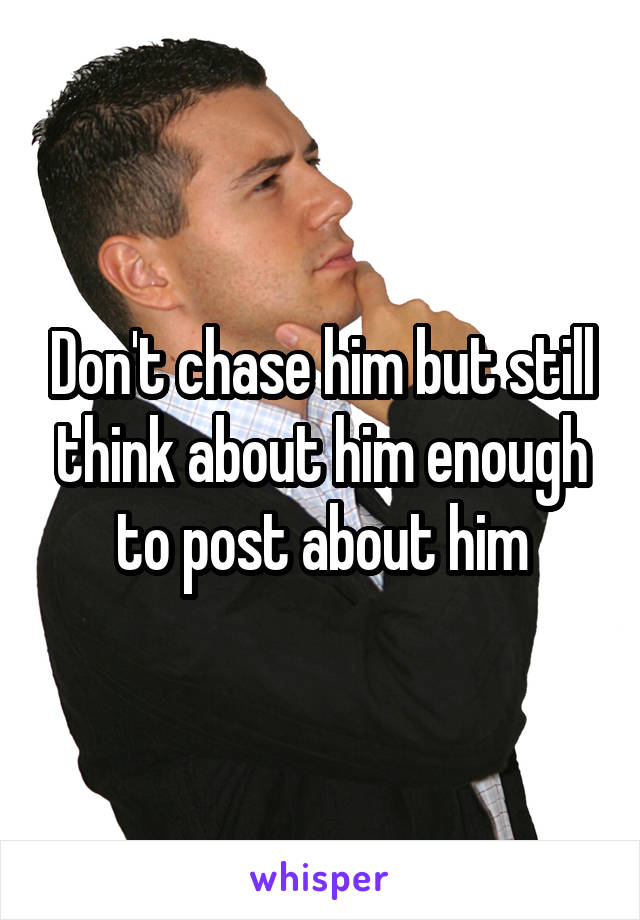 Don't chase him but still think about him enough to post about him