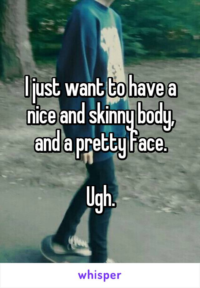 I just want to have a nice and skinny body, and a pretty face.

Ugh.
