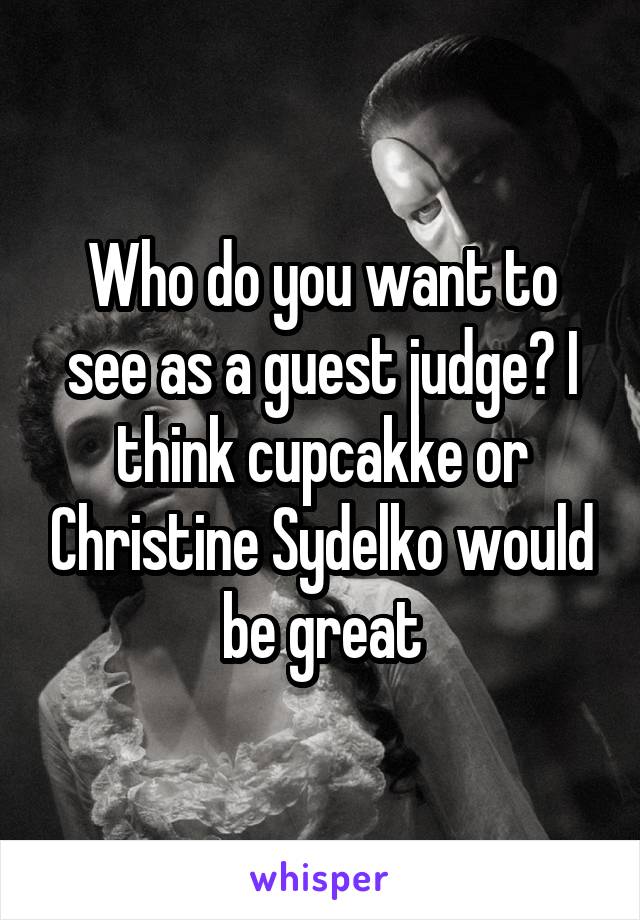 Who do you want to see as a guest judge? I think cupcakke or Christine Sydelko would be great