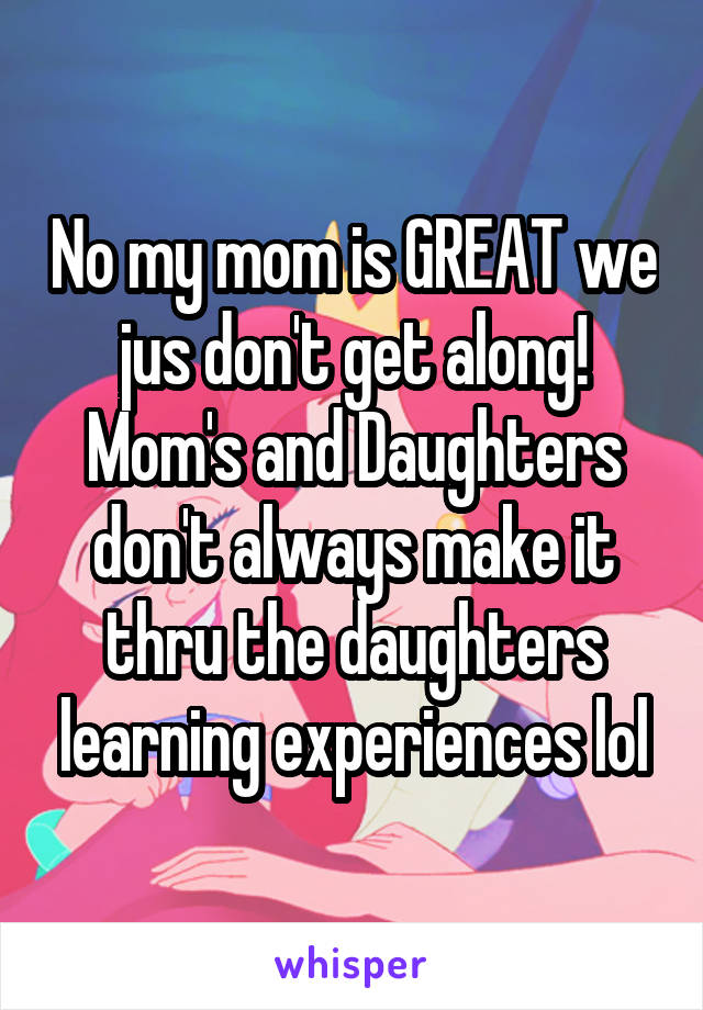 No my mom is GREAT we jus don't get along! Mom's and Daughters don't always make it thru the daughters learning experiences lol