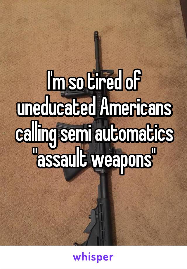 I'm so tired of uneducated Americans calling semi automatics "assault weapons"
