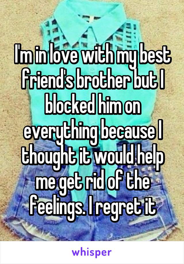 I'm in love with my best friend's brother but I blocked him on everything because I thought it would help me get rid of the feelings. I regret it