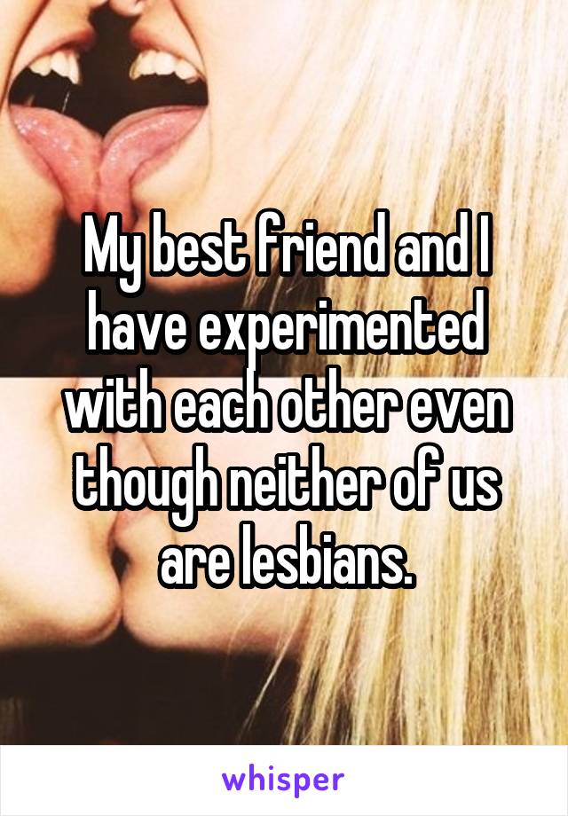 My best friend and I have experimented with each other even though neither of us are lesbians.