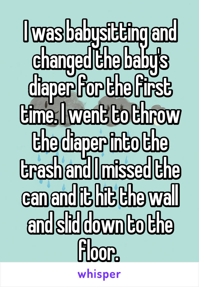 I was babysitting and changed the baby's diaper for the first time. I went to throw the diaper into the trash and I missed the can and it hit the wall and slid down to the floor. 