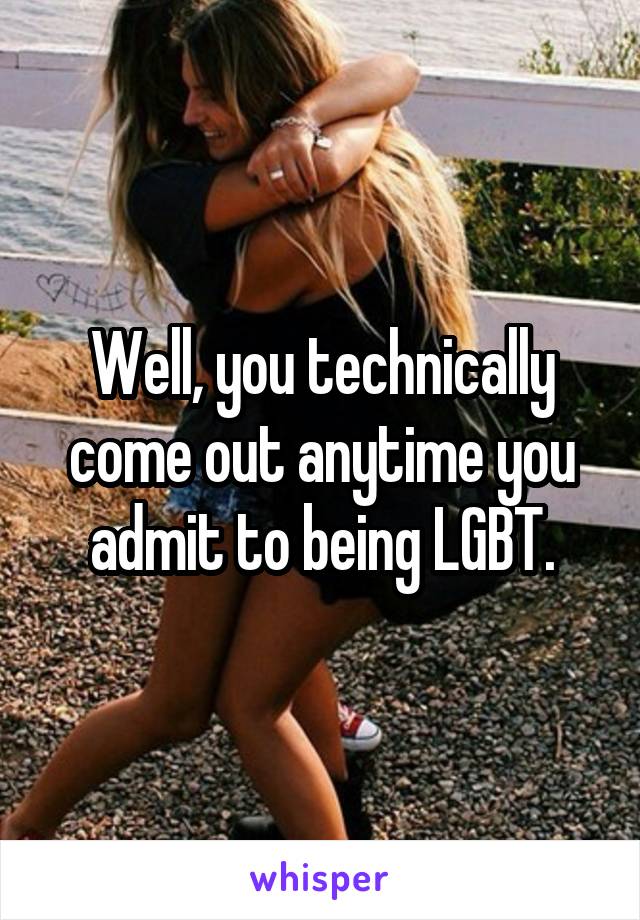 Well, you technically come out anytime you admit to being LGBT.