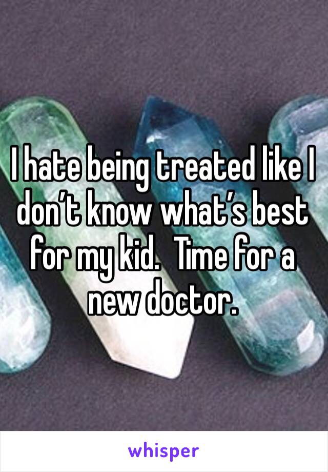 I hate being treated like I don’t know what’s best for my kid.  Time for a new doctor.