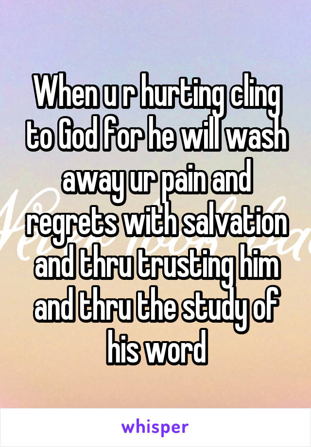 When u r hurting cling to God for he will wash away ur pain and regrets with salvation and thru trusting him and thru the study of his word