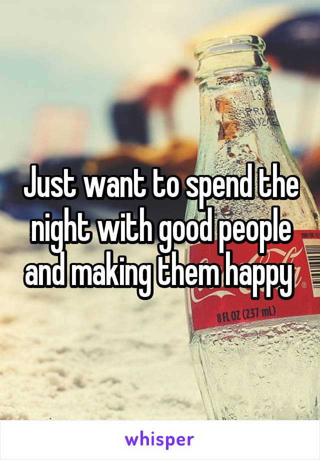 Just want to spend the night with good people and making them happy 