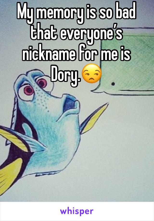 My memory is so bad that everyone’s nickname for me is Dory.😒