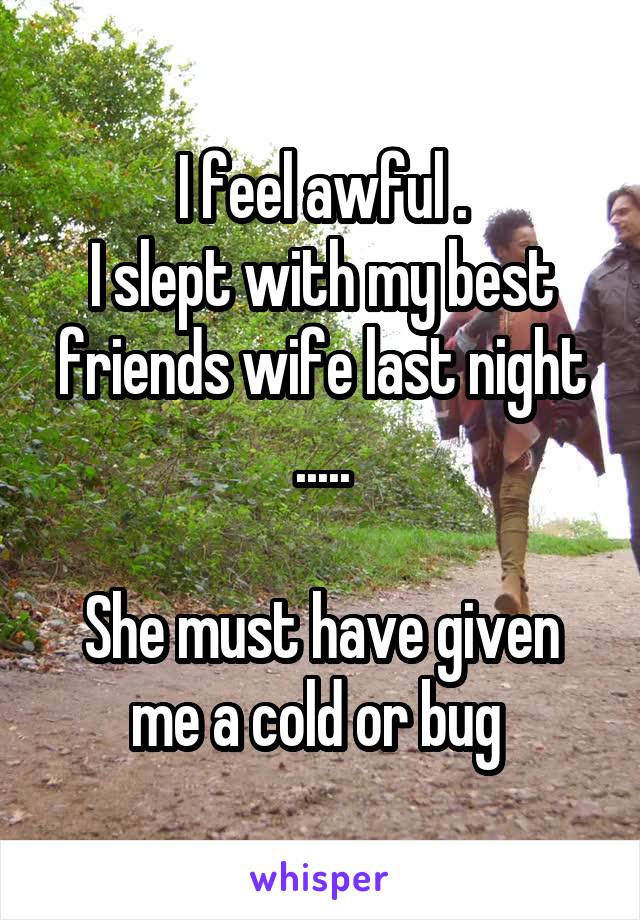 I feel awful .
I slept with my best friends wife last night .....

She must have given me a cold or bug 