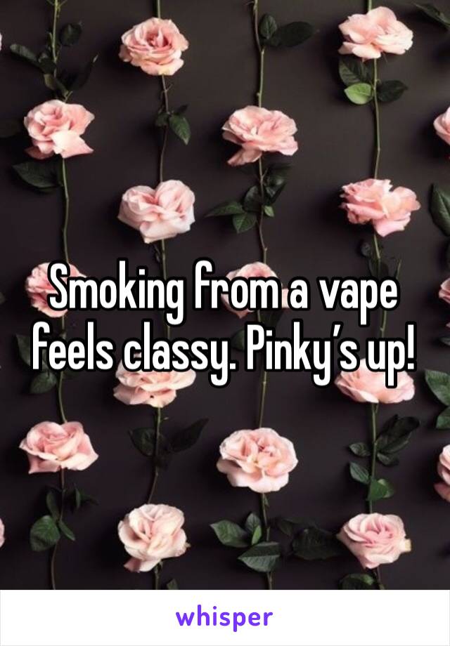 Smoking from a vape feels classy. Pinky’s up!