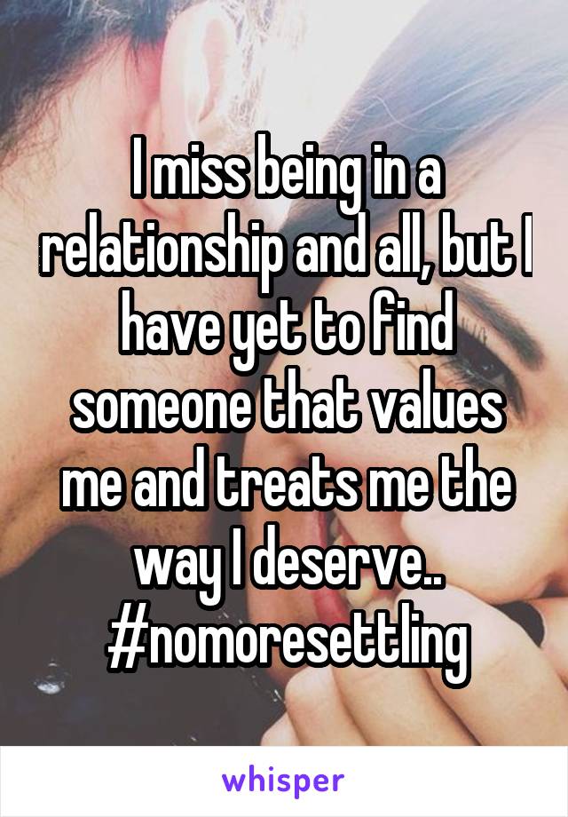 I miss being in a relationship and all, but I have yet to find someone that values me and treats me the way I deserve..
#nomoresettling