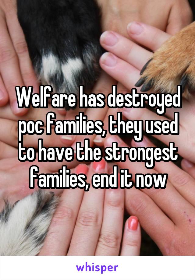 Welfare has destroyed poc families, they used to have the strongest families, end it now