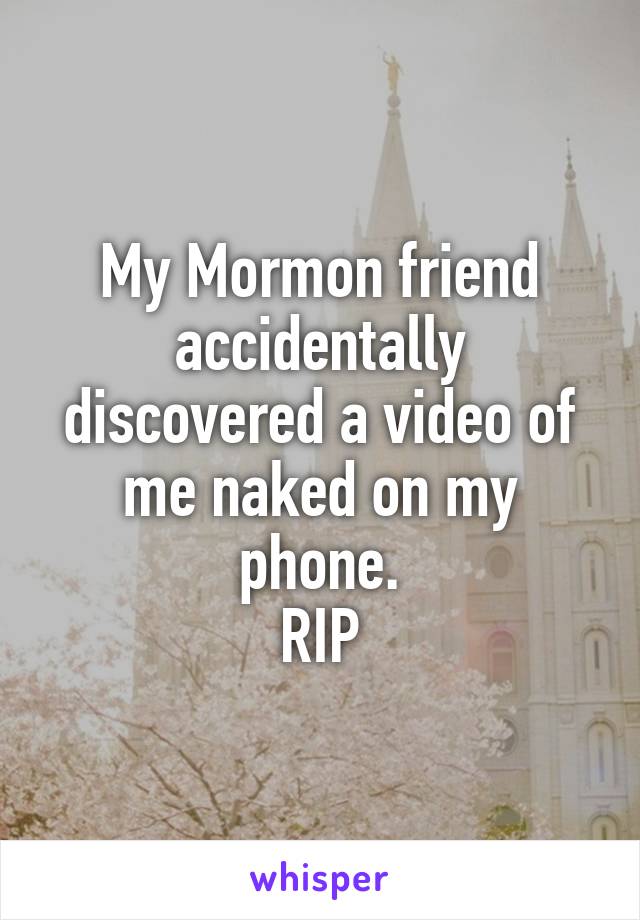 My Mormon friend accidentally discovered a video of me naked on my phone.
RIP