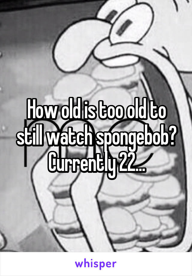 How old is too old to still watch spongebob? Currently 22...