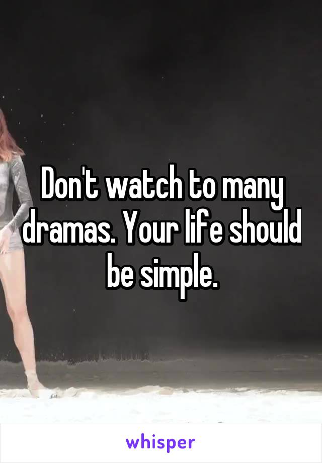 Don't watch to many dramas. Your life should be simple.