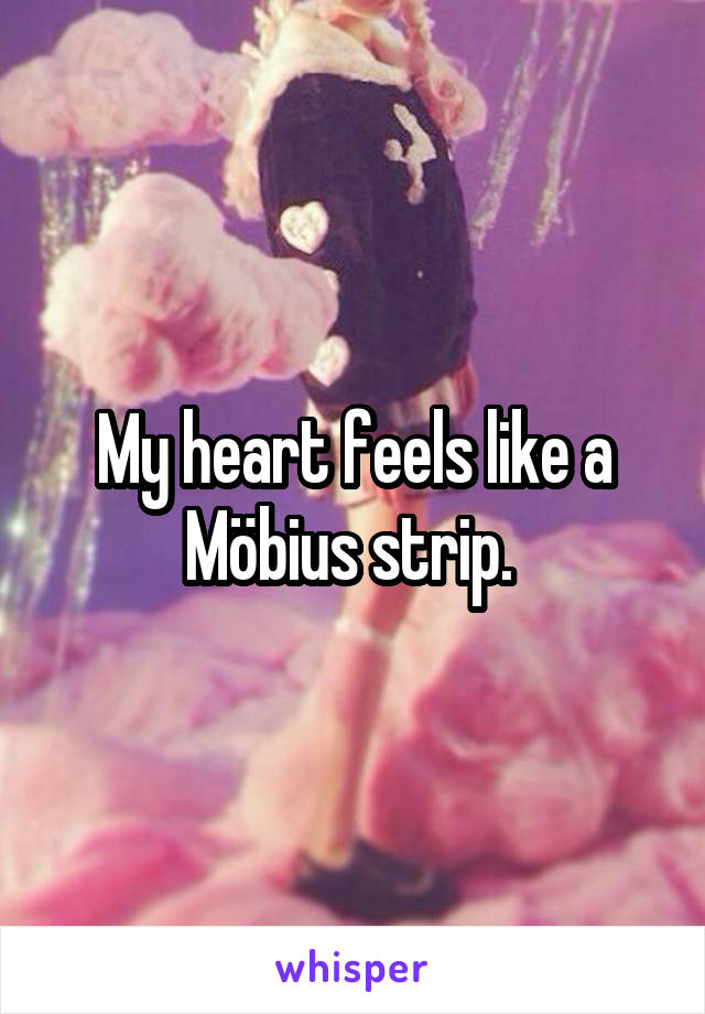My heart feels like a Möbius strip. 