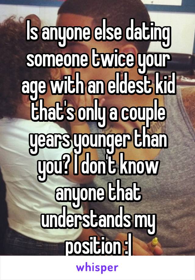 Is anyone else dating someone twice your age with an eldest kid that's only a couple years younger than you? I don't know anyone that understands my position :|