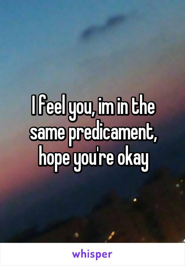 I feel you, im in the same predicament, hope you're okay