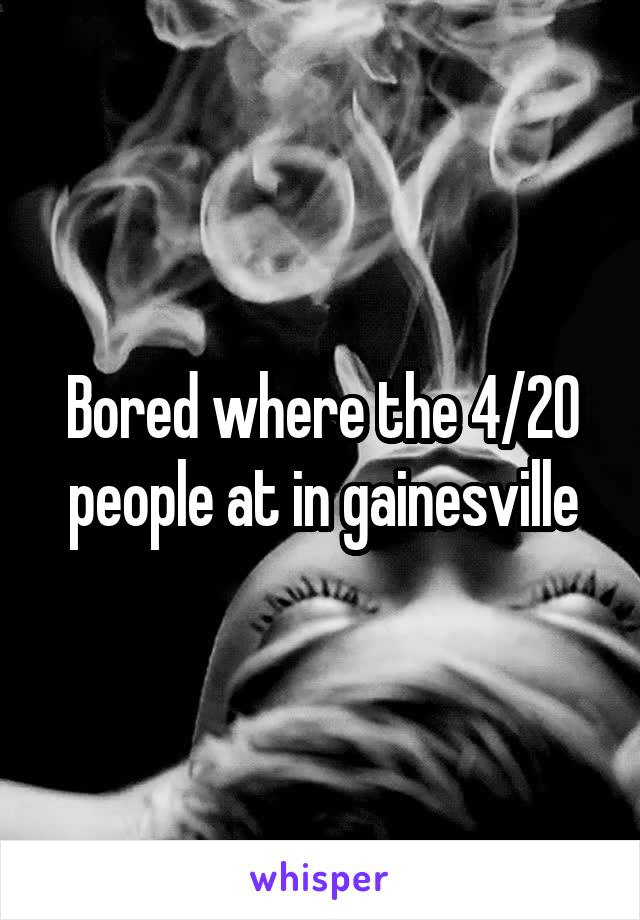 Bored where the 4/20 people at in gainesville