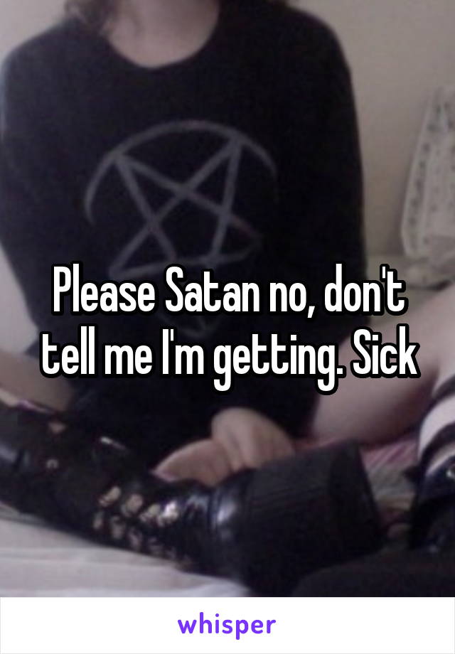 Please Satan no, don't tell me I'm getting. Sick
