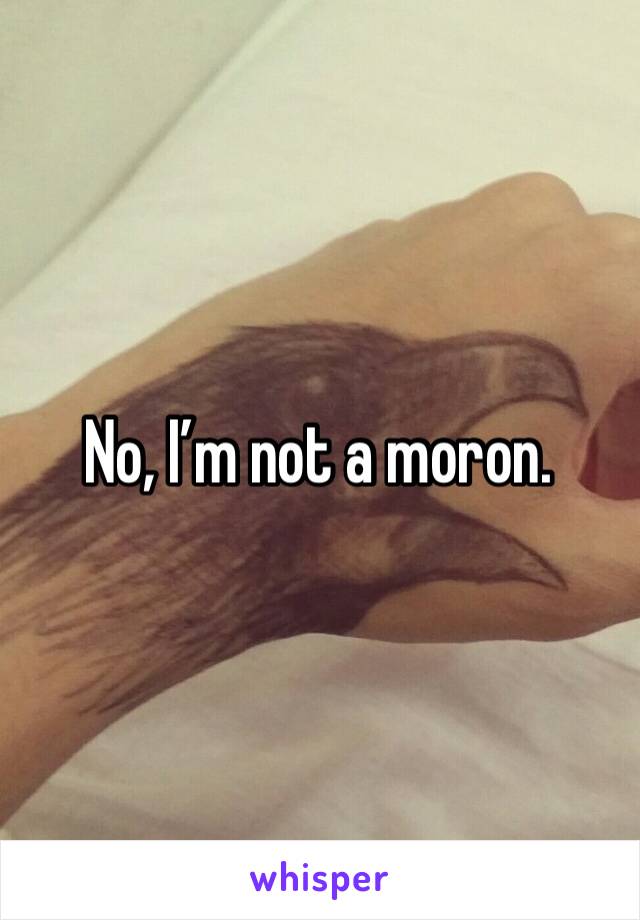 No, I’m not a moron.