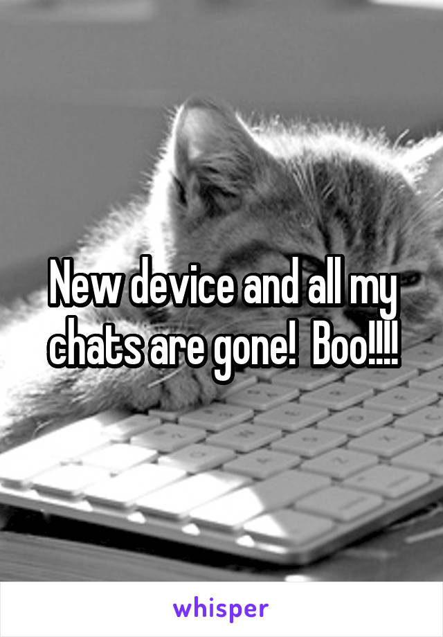New device and all my chats are gone!  Boo!!!!