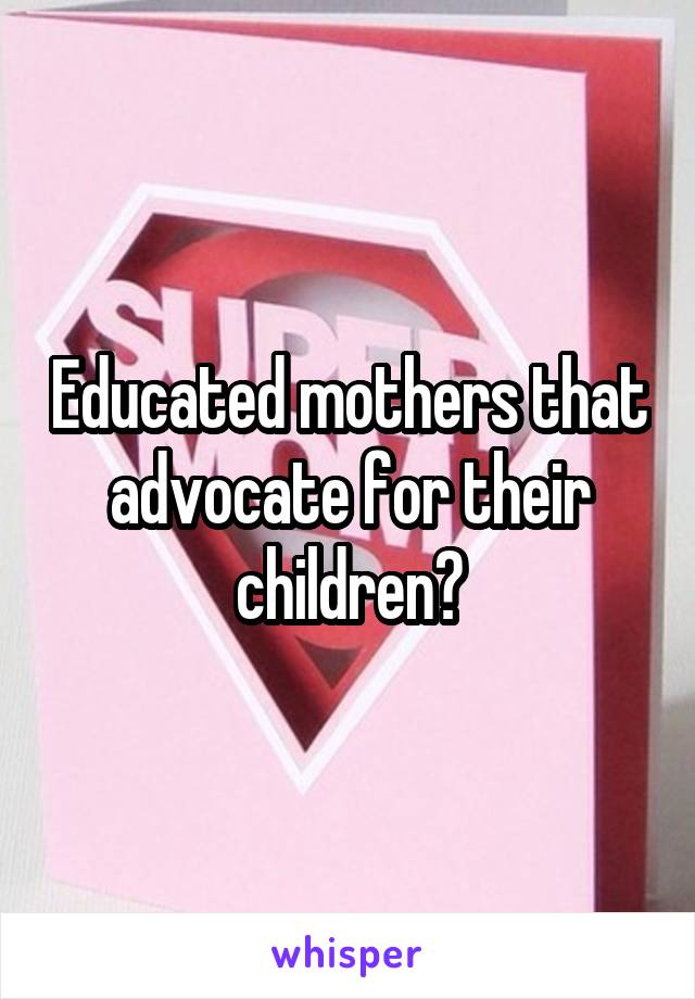 Educated mothers that advocate for their children?