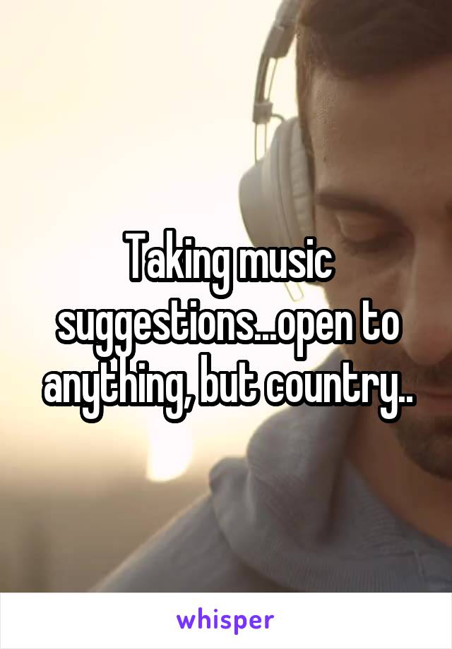 Taking music suggestions...open to anything, but country..