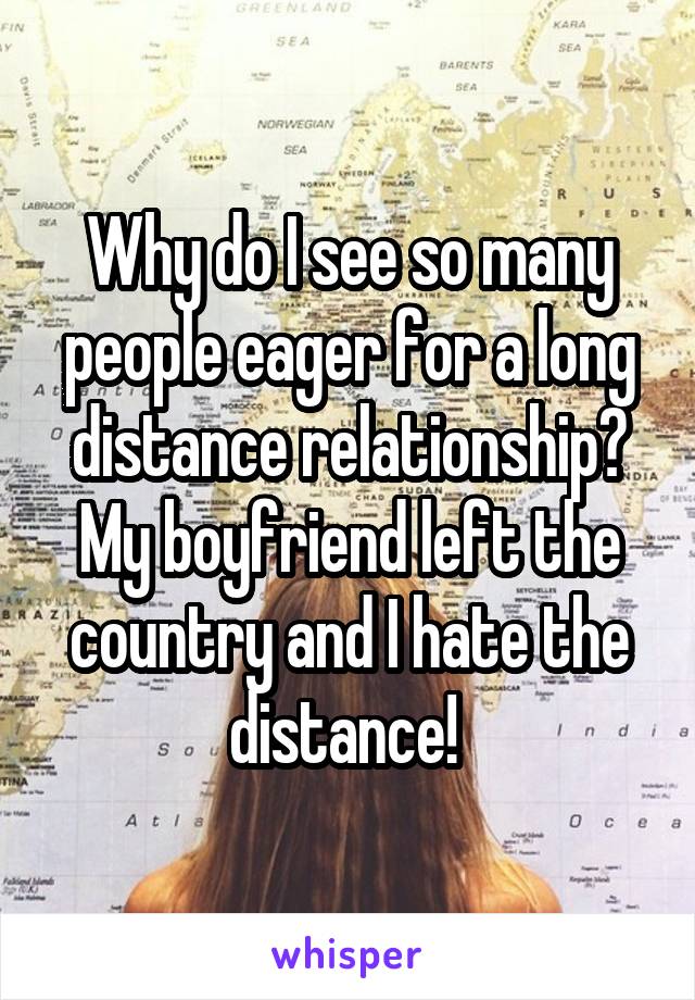 Why do I see so many people eager for a long distance relationship? My boyfriend left the country and I hate the distance! 