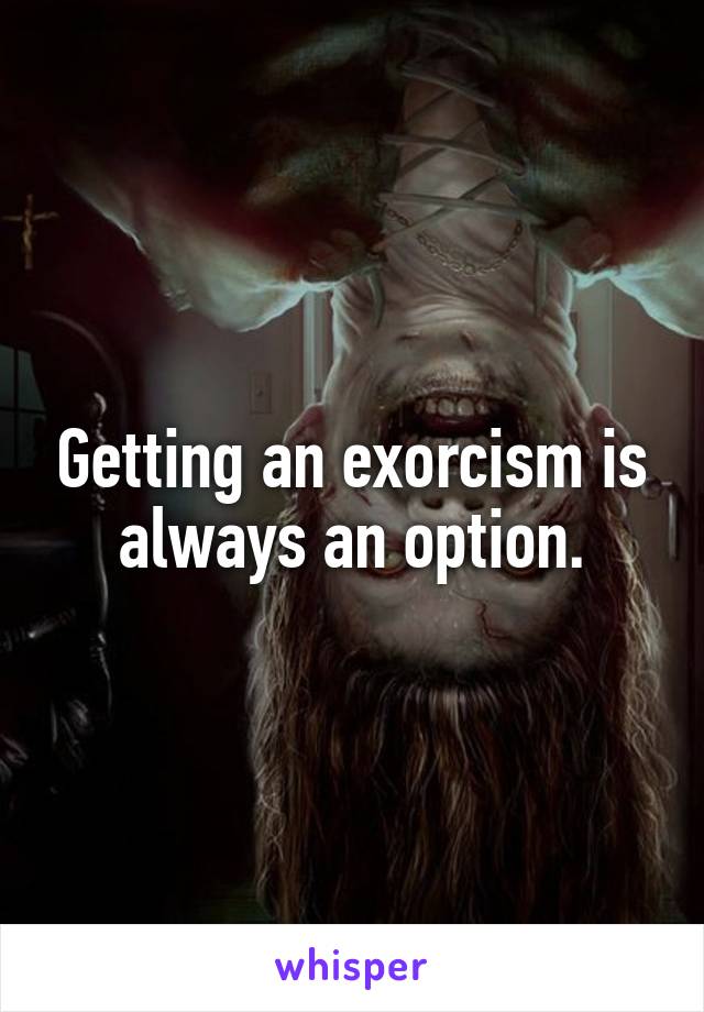 Getting an exorcism is always an option.