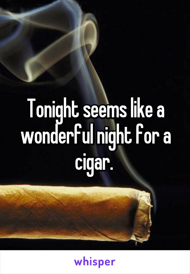 Tonight seems like a wonderful night for a cigar. 