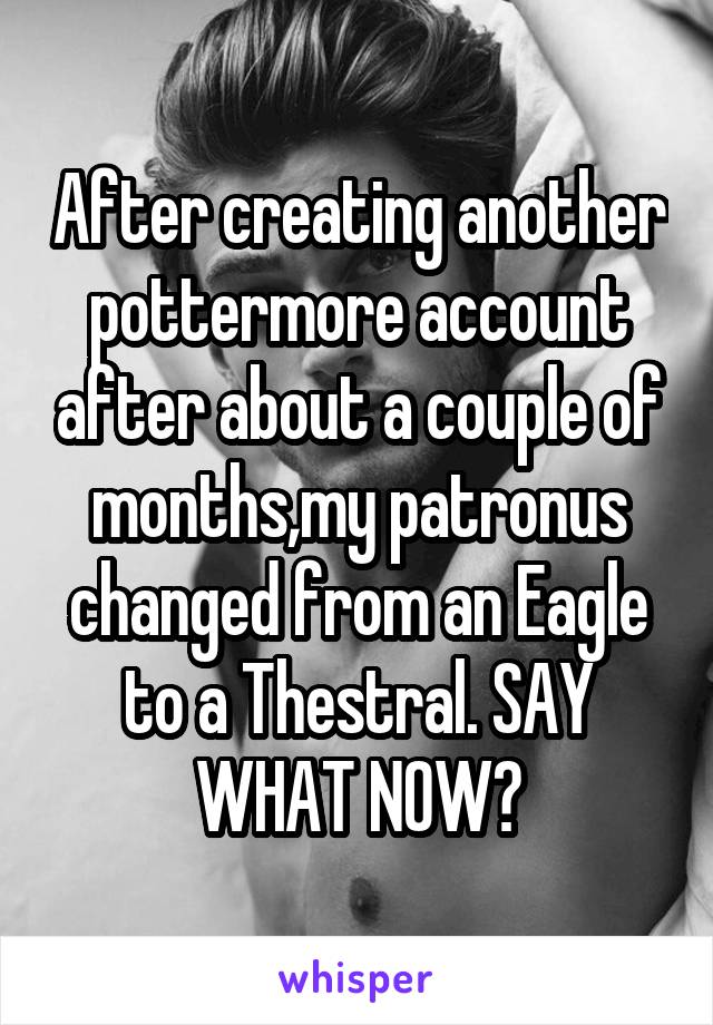 After creating another pottermore account after about a couple of months,my patronus changed from an Eagle to a Thestral. SAY WHAT NOW?