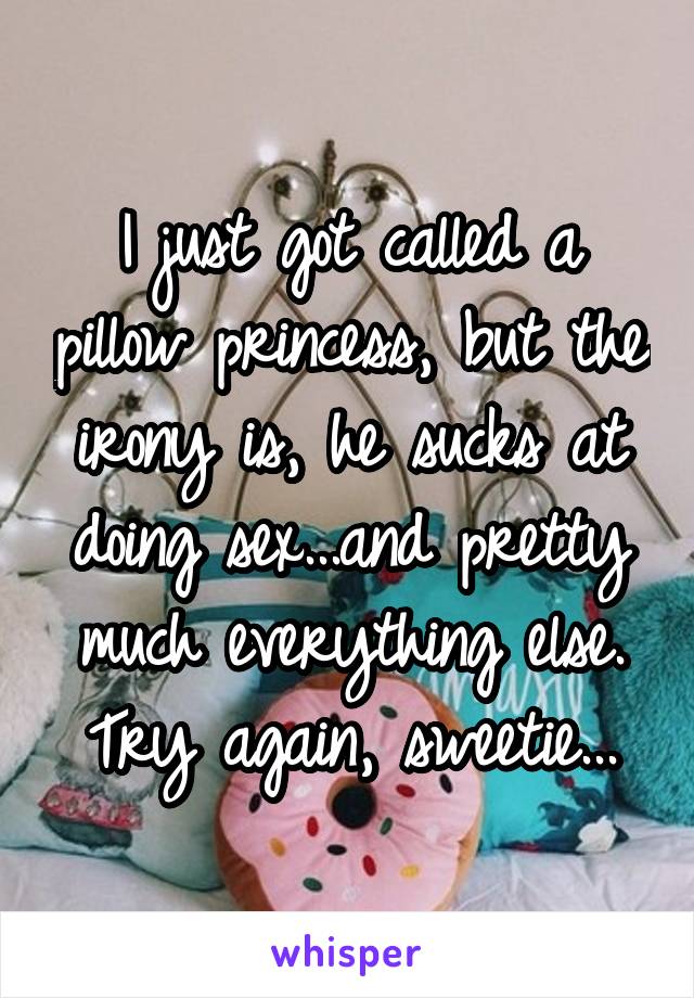 I just got called a pillow princess, but the irony is, he sucks at doing sex...and pretty much everything else. Try again, sweetie...